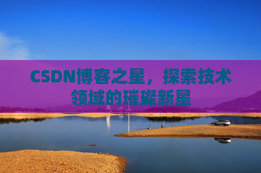 CSDN博客之星，探索技术领域的璀璨新星